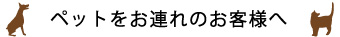 ペットと一緒のお客様へ